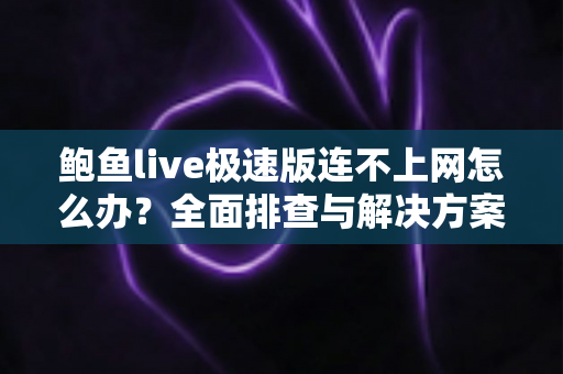 鲍鱼live极速版连不上网怎么办？全面排查与解决方案指南