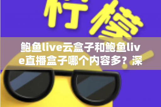鲍鱼live云盒子和鲍鱼live直播盒子哪个内容多？深度对比分析帮你做出明智选择