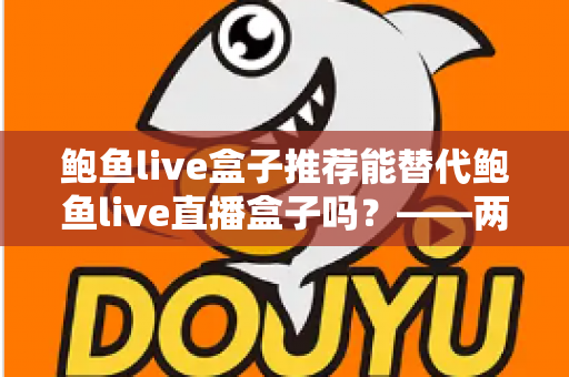 鲍鱼live盒子推荐能替代鲍鱼live直播盒子吗?——两大热门盒子选购与替代性深度解析 鲍鱼live盒子推荐能替代鲍鱼live直播盒子吗?——两大热门盒子选购与替代性深度解析