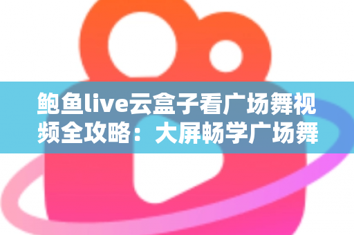 鲍鱼live云盒子看广场舞视频全攻略:大屏畅学广场舞的家庭娱乐新选择 鲍鱼live云盒子看广场舞视频全攻略:大屏畅学广场舞的家庭娱乐新选择