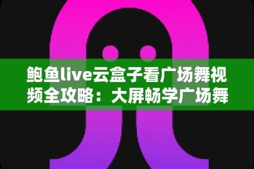 鲍鱼live云盒子看广场舞视频全攻略:大屏畅学广场舞的家庭娱乐新选择 鲍鱼live云盒子看广场舞视频全攻略:大屏畅学广场舞的家庭娱乐新选择
