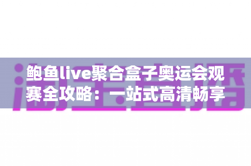 鲍鱼live聚合盒子奥运会观赛全攻略：一站式高清畅享奥运赛事的实用指南