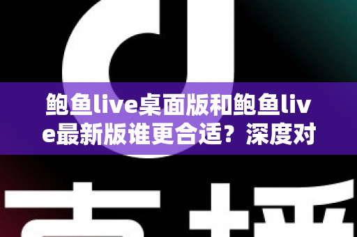鲍鱼live桌面版和鲍鱼live最新版谁更合适？深度对比分析助你做出明智选择