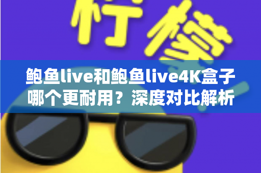 鲍鱼live和鲍鱼live4K盒子哪个更耐用？深度对比解析与耐用性选购指南