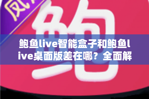 鲍鱼live智能盒子和鲍鱼live桌面版差在哪？全面解析两大版本的核心差异与选择指南