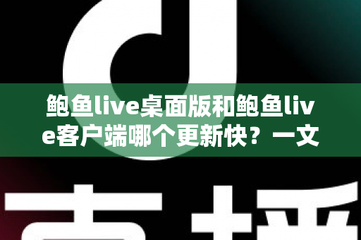 鲍鱼live桌面版和鲍鱼live客户端哪个更新快?一文读懂两大版本更新频率与选择建议 鲍鱼live桌面版和鲍鱼live客户端哪个更新快?一文读懂两大版本更新频率与选择建议