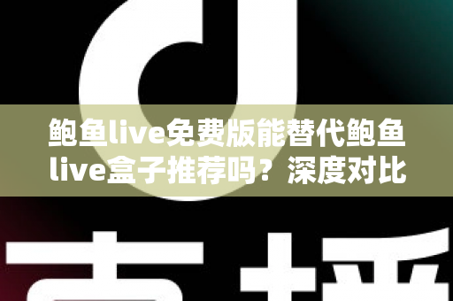 鲍鱼live免费版能替代鲍鱼live盒子推荐吗？深度对比分析与实用选择指南