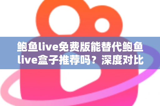 鲍鱼live免费版能替代鲍鱼live盒子推荐吗？深度对比分析与实用选择指南