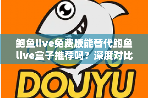 鲍鱼live免费版能替代鲍鱼live盒子推荐吗？深度对比分析与实用选择指南