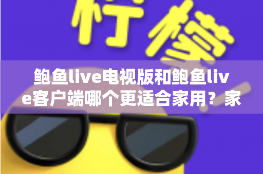 鲍鱼live电视版和鲍鱼live客户端哪个更适合家用?家庭观看需求全面对比与实用选择指南 鲍鱼live电视版和鲍鱼live客户端哪个更适合家用?家庭观看需求全面对比与实用选择指南