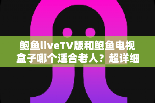 鲍鱼liveTV版和鲍鱼电视盒子哪个适合老人?超详细对比指南帮您为长辈选出最省心的观影方案 鲍鱼liveTV版和鲍鱼电视盒子哪个适合老人?超详细对比指南帮您为长辈选出最省心的观影方案