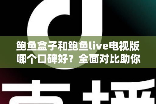 鲍鱼盒子和鲍鱼live电视版哪个口碑好？全面对比助你选对观影工具