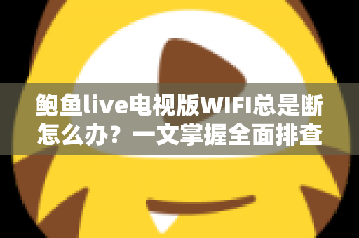 鲍鱼live电视版WIFI总是断怎么办?一文掌握全面排查与修复技巧,畅享稳定观影体验 鲍鱼live电视版WIFI总是断怎么办?一文掌握全面排查与修复技巧,畅享稳定观影体验