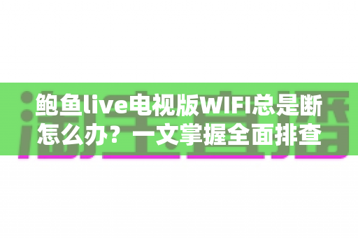 鲍鱼live电视版WIFI总是断怎么办？一文掌握全面排查与修复技巧，畅享稳定观影体验