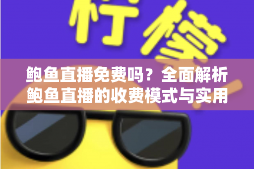 鲍鱼直播免费吗?全面解析鲍鱼直播的收费模式与实用使用指南 鲍鱼直播免费吗?全面解析鲍鱼直播的收费模式与实用使用指南