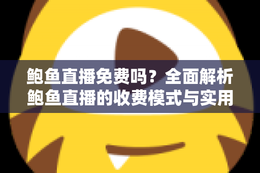 鲍鱼直播免费吗？全面解析鲍鱼直播的收费模式与实用使用指南