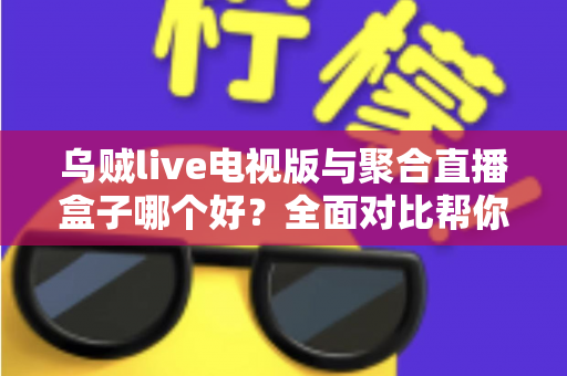 乌贼live电视版与聚合直播盒子哪个好？全面对比帮你找到最适合的观赛方案