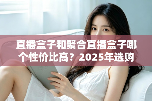 直播盒子和聚合直播盒子哪个性价比高?2025年选购全攻略,帮你省下每一分冤枉钱 直播盒子和聚合直播盒子哪个性价比高?2025年选购全攻略,帮你省下每一分冤枉钱