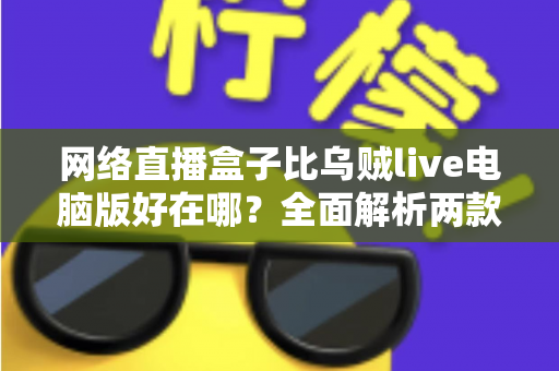 网络直播盒子比乌贼live电脑版好在哪?全面解析两款直播工具的核心差异与选购指南 网络直播盒子比乌贼live电脑版好在哪?全面解析两款直播工具的核心差异与选购指南