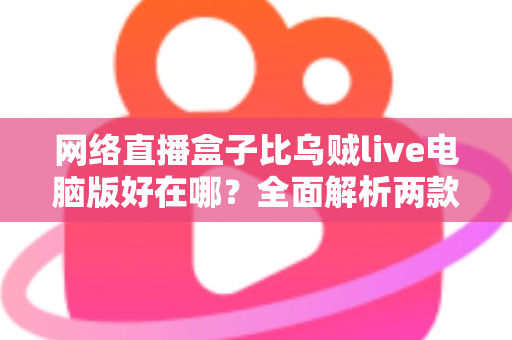 网络直播盒子比乌贼live电脑版好在哪？全面解析两款直播工具的核心差异与选购指南
