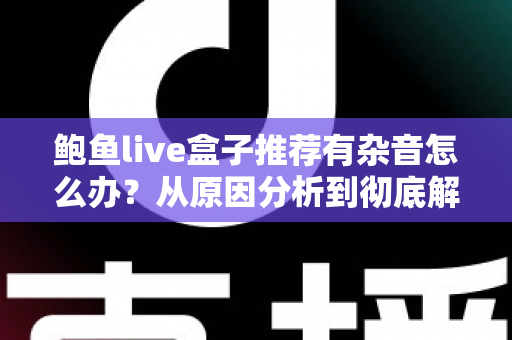 鲍鱼live盒子推荐有杂音怎么办？从原因分析到彻底解决的完整排查指南