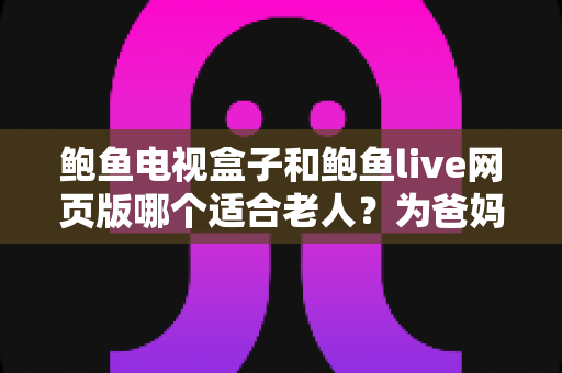 鲍鱼电视盒子和鲍鱼live网页版哪个适合老人?为爸妈选对观影方式的全维度实用指南 鲍鱼电视盒子和鲍鱼live网页版哪个适合老人?为爸妈选对观影方式的全维度实用指南