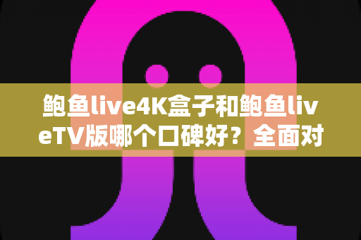 鲍鱼live4K盒子和鲍鱼liveTV版哪个口碑好？全面对比解析与选购指南