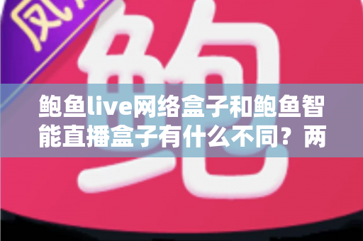 鲍鱼live网络盒子和鲍鱼智能直播盒子有什么不同?两款热门电视直播盒子全维度对比与选购指南 鲍鱼live网络盒子和鲍鱼智能直播盒子有什么不同?两款热门电视直播盒子全维度对比与选购指南