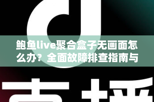 鲍鱼live聚合盒子无画面怎么办?全面故障排查指南与实用解决方案一站式解析 鲍鱼live聚合盒子无画面怎么办?全面故障排查指南与实用解决方案一站式解析