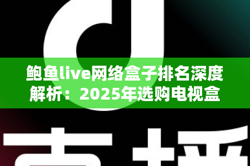 鲍鱼live网络盒子排名深度解析:2025年选购电视盒子的权威指南 鲍鱼live网络盒子排名深度解析:2025年选购电视盒子的权威指南
