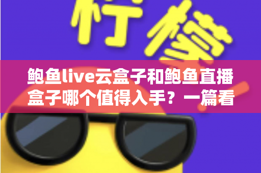 鲍鱼live云盒子和鲍鱼直播盒子哪个值得入手？一篇看懂区别、优缺点与选购建议的实用指南