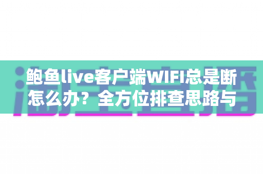 鲍鱼live客户端WIFI总是断怎么办？全方位排查思路与实用解决方案一学就会