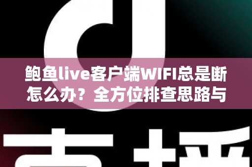 鲍鱼live客户端WIFI总是断怎么办？全方位排查思路与实用解决方案一学就会