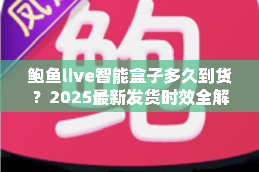 鲍鱼live智能盒子多久到货？2025最新发货时效全解析与收货指南