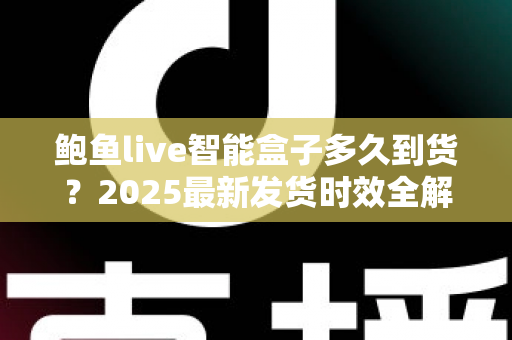 鲍鱼live智能盒子多久到货？2025最新发货时效全解析与收货指南