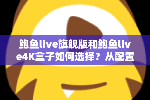 鲍鱼live旗舰版和鲍鱼live4K盒子如何选择?从配置到预算的全方位选购指南帮你找到答案 鲍鱼live旗舰版和鲍鱼live4K盒子如何选择?从配置到预算的全方位选购指南帮你找到答案