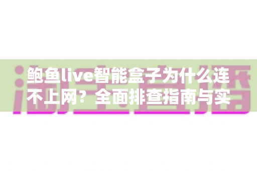 鲍鱼live智能盒子为什么连不上网？全面排查指南与实用解决方案大公开