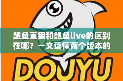 鲍鱼直播和鲍鱼live的区别在哪?一文读懂两个版本的核心差异与选择指南 鲍鱼直播和鲍鱼live的区别在哪?一文读懂两个版本的核心差异与选择指南