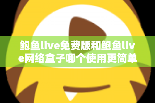 鲍鱼live免费版和鲍鱼live网络盒子哪个使用更简单?新手上手深度对比指南 鲍鱼live免费版和鲍鱼live网络盒子哪个使用更简单?新手上手深度对比指南