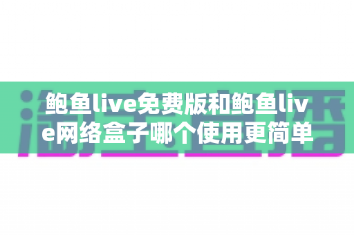 鲍鱼live免费版和鲍鱼live网络盒子哪个使用更简单?新手上手深度对比指南 鲍鱼live免费版和鲍鱼live网络盒子哪个使用更简单?新手上手深度对比指南