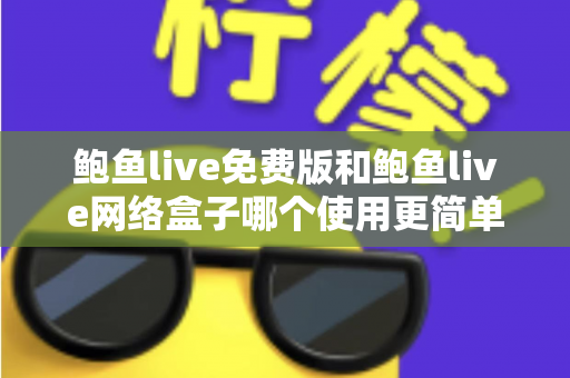 鲍鱼live免费版和鲍鱼live网络盒子哪个使用更简单?新手上手深度对比指南 鲍鱼live免费版和鲍鱼live网络盒子哪个使用更简单?新手上手深度对比指南