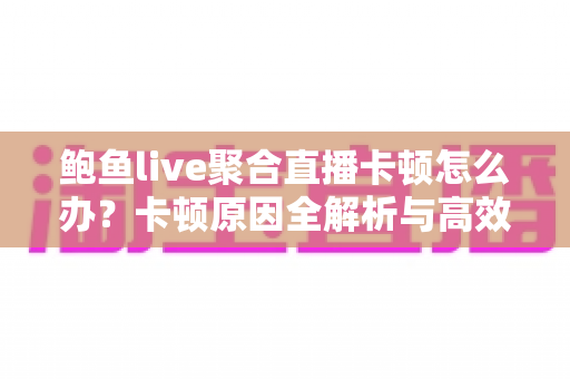 鲍鱼live聚合直播卡顿怎么办？卡顿原因全解析与高效解决指南