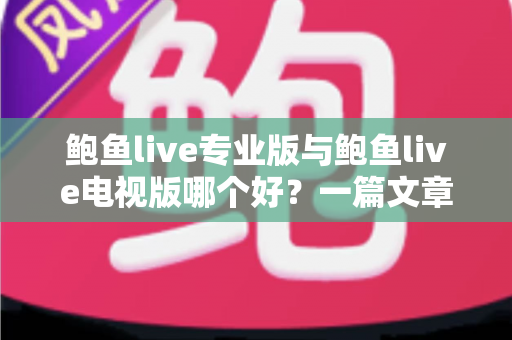 鲍鱼live专业版与鲍鱼live电视版哪个好?一篇文章帮你彻底搞懂两个版本的差异与选择思路 鲍鱼live专业版与鲍鱼live电视版哪个好?一篇文章帮你彻底搞懂两个版本的差异与选择思路