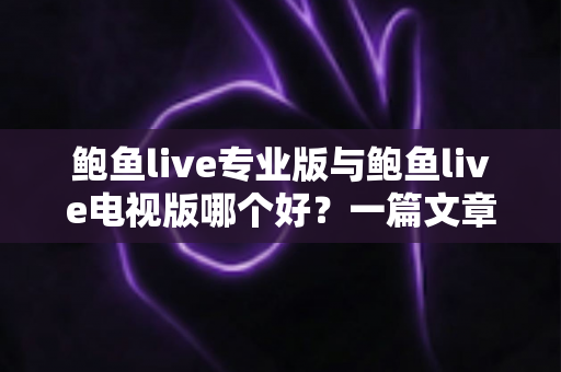 鲍鱼live专业版与鲍鱼live电视版哪个好?一篇文章帮你彻底搞懂两个版本的差异与选择思路 鲍鱼live专业版与鲍鱼live电视版哪个好?一篇文章帮你彻底搞懂两个版本的差异与选择思路