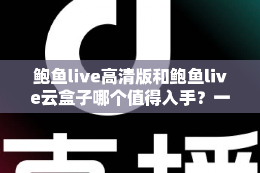 鲍鱼live高清版和鲍鱼live云盒子哪个值得入手?一站式深度对比帮你选对不踩坑 鲍鱼live高清版和鲍鱼live云盒子哪个值得入手?一站式深度对比帮你选对不踩坑