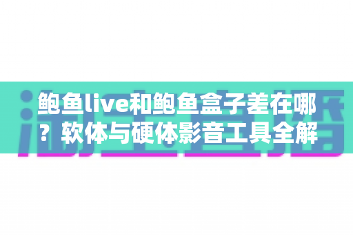 鲍鱼live和鲍鱼盒子差在哪?软体与硬体影音工具全解析,一篇看懂差异、优缺点与选购建议 鲍鱼live和鲍鱼盒子差在哪?软体与硬体影音工具全解析,一篇看懂差异、优缺点与选购建议