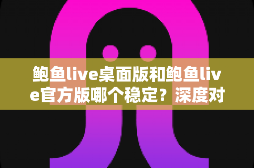 鲍鱼live桌面版和鲍鱼live官方版哪个稳定？深度对比分析与实用选择指南