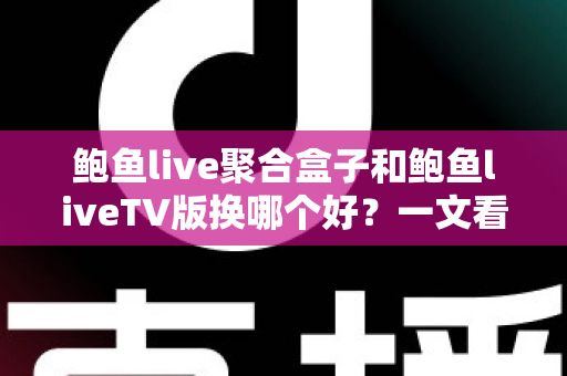 鲍鱼live聚合盒子和鲍鱼liveTV版换哪个好？一文看懂核心差异，选对不花冤枉钱