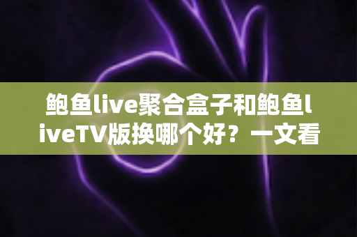 鲍鱼live聚合盒子和鲍鱼liveTV版换哪个好？一文看懂核心差异，选对不花冤枉钱