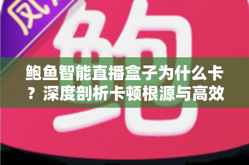 鲍鱼智能直播盒子为什么卡？深度剖析卡顿根源与高效解决全攻略